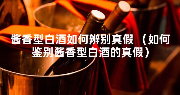 酱香型白酒如何辨别真假 （如何鉴别酱香型白酒的真假）